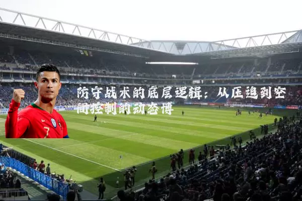防守战术的底层逻辑：从压迫到空间控制的动态博弈