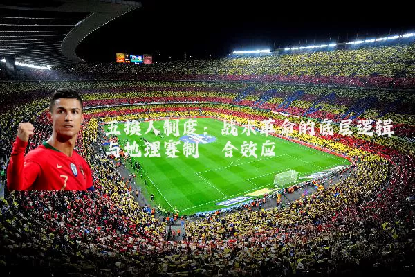 五换人制度:战术革命的底层逻辑与地理赛制耦合效应