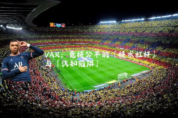 VAR:竞技公平的「技术杠杆」与「认知陷阱」