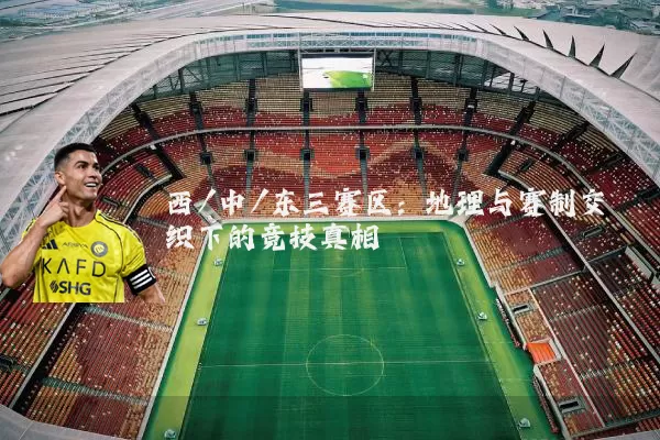 西/中/东三赛区:地理与赛制交织下的竞技真相