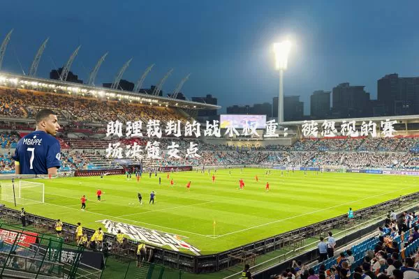 助理裁判的战术权重：被忽视的赛场决策支点