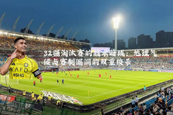 32强淘汰赛的战术暗线:地理气候与赛制漏洞的双重绞杀