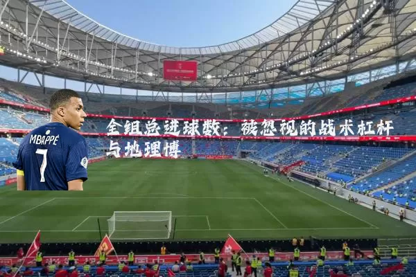 全组总进球数:被忽视的战术杠杆与地理博弈