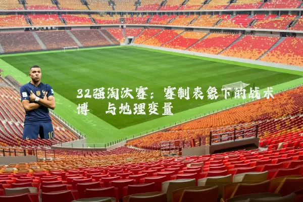 32强淘汰赛：赛制表象下的战术博弈与地理变量