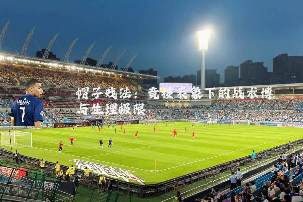 帽子戏法：竞技表象下的战术博弈与生理极限