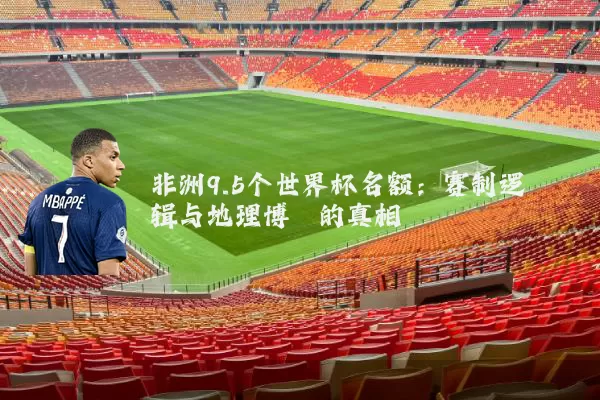 非洲9.5个世界杯名额：赛制逻辑与地理博弈的真相