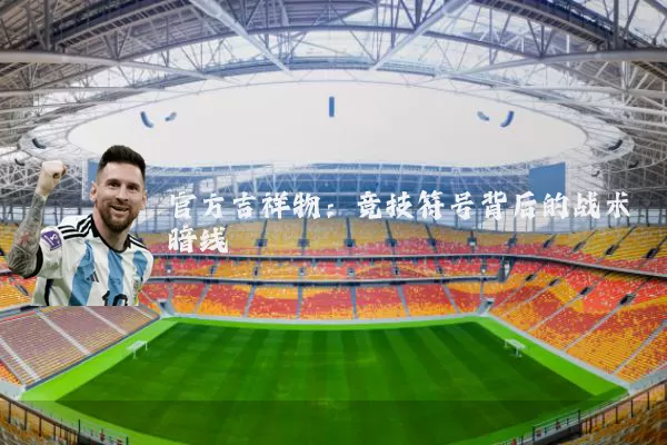 官方吉祥物:竞技符号背后的战术暗线