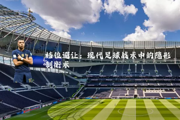 档位避让:现代足球战术中的隐形制衡术